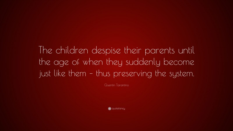 Quentin Tarantino Quote: “The children despise their parents until the age of when they suddenly become just like them – thus preserving the system.”