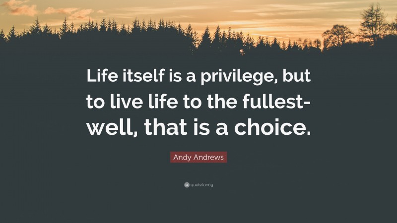 Andy Andrews Quote: “Life itself is a privilege, but to live life to the fullest- well, that is a choice.”