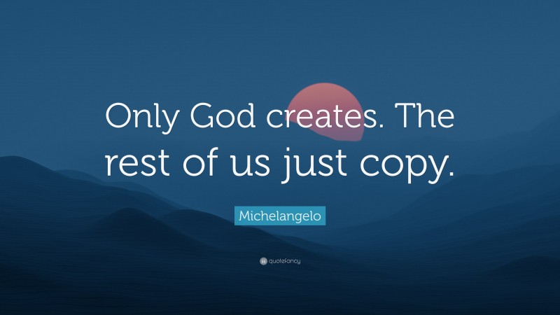 Michelangelo Quote: “Only God creates. The rest of us just copy.”