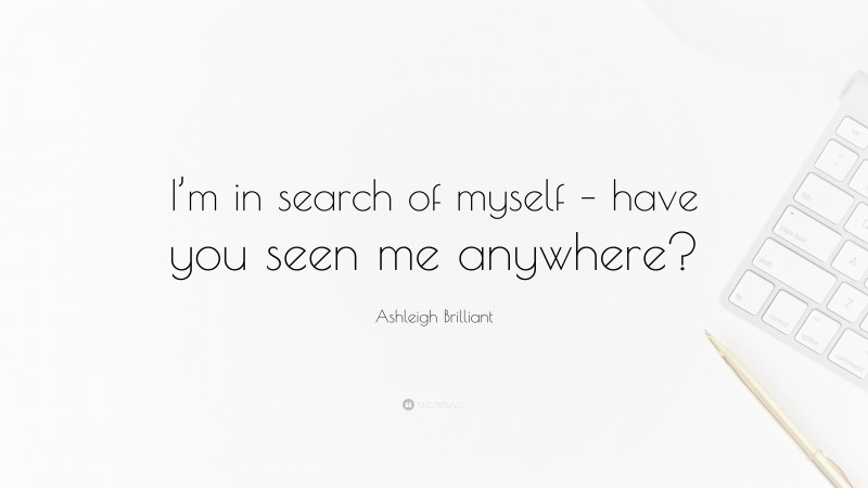 Ashleigh Brilliant Quote: “I’m in search of myself – have you seen me anywhere?”