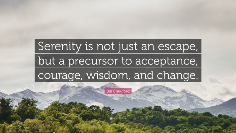 Bill Crawford Quote: “Serenity is not just an escape, but a precursor to acceptance, courage, wisdom, and change.”