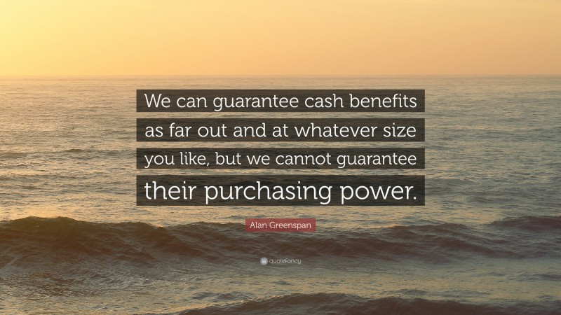 Alan Greenspan Quote: “We can guarantee cash benefits as far out and at whatever size you like, but we cannot guarantee their purchasing power.”