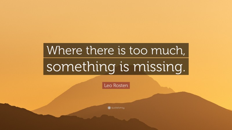 Leo Rosten Quote: “Where there is too much, something is missing.”