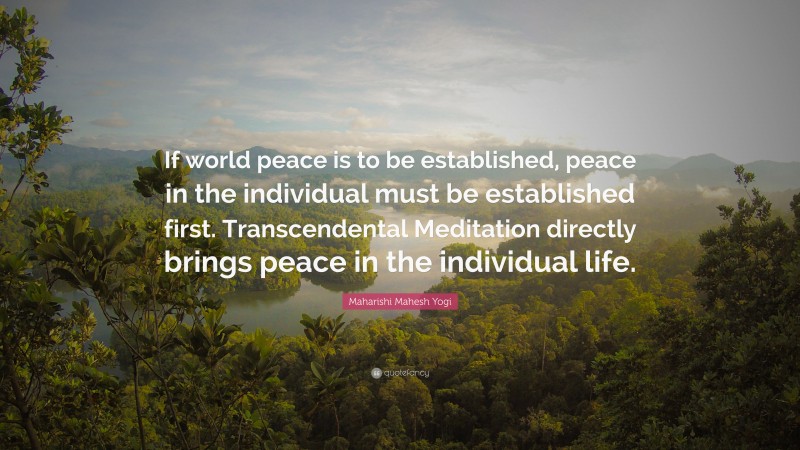 Maharishi Mahesh Yogi Quote: “If world peace is to be established, peace in the individual must be established first. Transcendental Meditation directly brings peace in the individual life.”