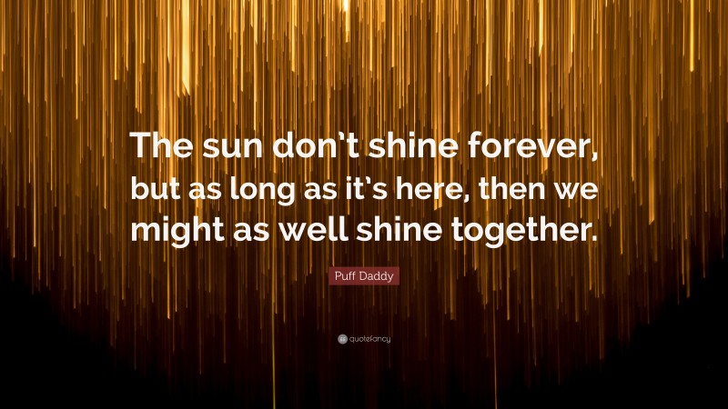 Puff Daddy Quote: “The sun don’t shine forever, but as long as it’s here, then we might as well shine together.”