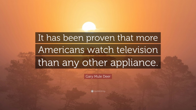 Gary Mule Deer Quote: “It has been proven that more Americans watch television than any other appliance.”