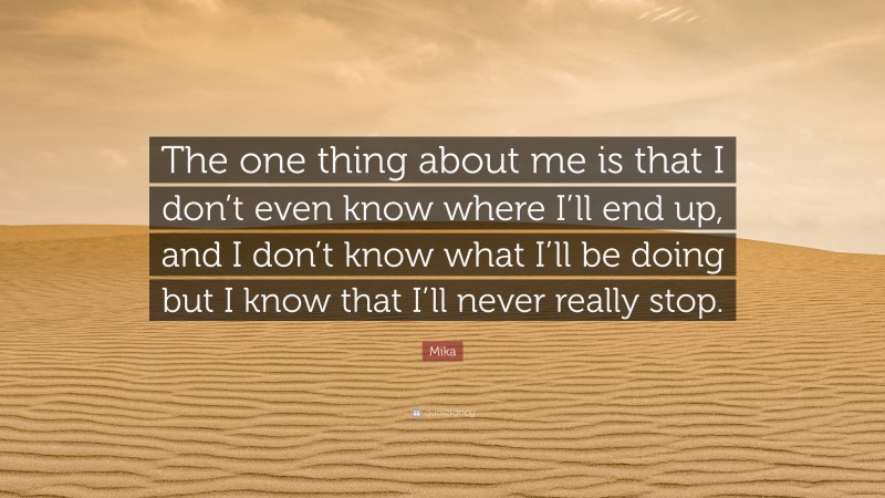 Mika Quote: “The one thing about me is that I don’t even know where I’ll end up, and I don’t know what I’ll be doing but I know that I’ll never really stop.”