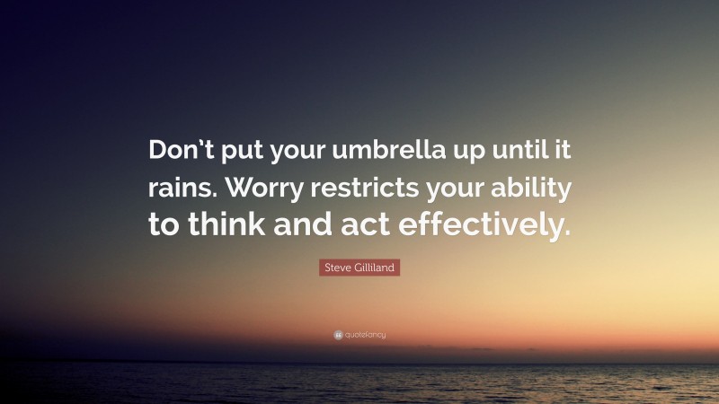 Steve Gilliland Quote: “Don’t put your umbrella up until it rains. Worry restricts your ability to think and act effectively.”