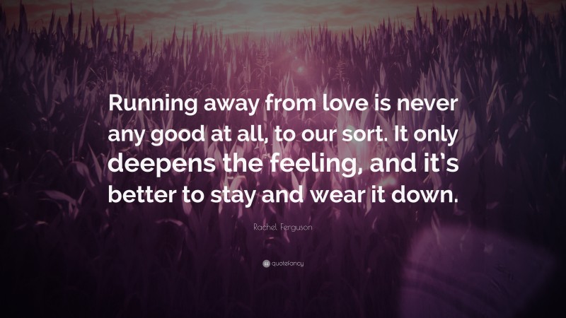 Rachel Ferguson Quote: “Running away from love is never any good at all, to our sort. It only deepens the feeling, and it’s better to stay and wear it down.”