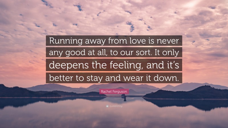 Rachel Ferguson Quote: “Running away from love is never any good at all, to our sort. It only deepens the feeling, and it’s better to stay and wear it down.”