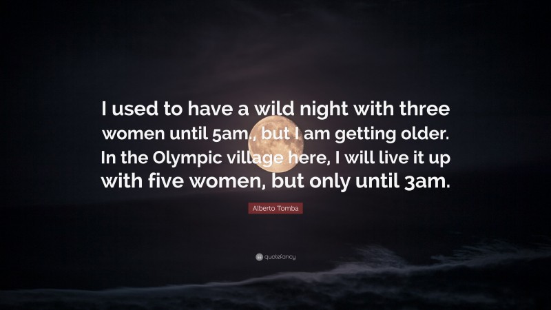 Alberto Tomba Quote: “I used to have a wild night with three women until 5am., but I am getting older. In the Olympic village here, I will live it up with five women, but only until 3am.”