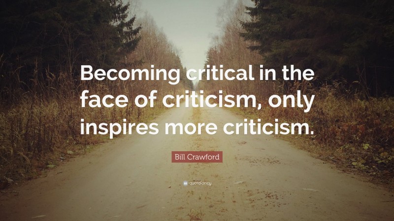 Bill Crawford Quote: “Becoming critical in the face of criticism, only inspires more criticism.”