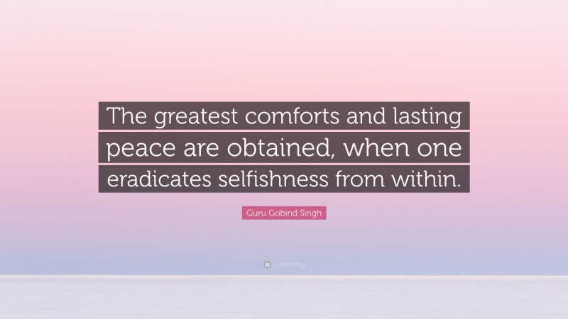 Guru Gobind Singh Quote: “The greatest comforts and lasting peace are obtained, when one eradicates selfishness from within.”