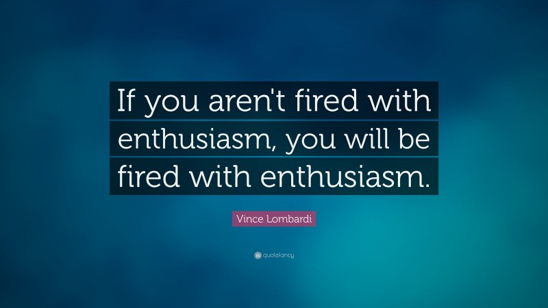 Vince Lombardi Quote: “If you aren't fired with enthusiasm, you will be fired with enthusiasm.    ”