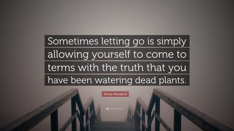 Steve Maraboli Quote: “Sometimes letting go is simply allowing yourself to come to terms with the truth that you have been watering dead plants.”