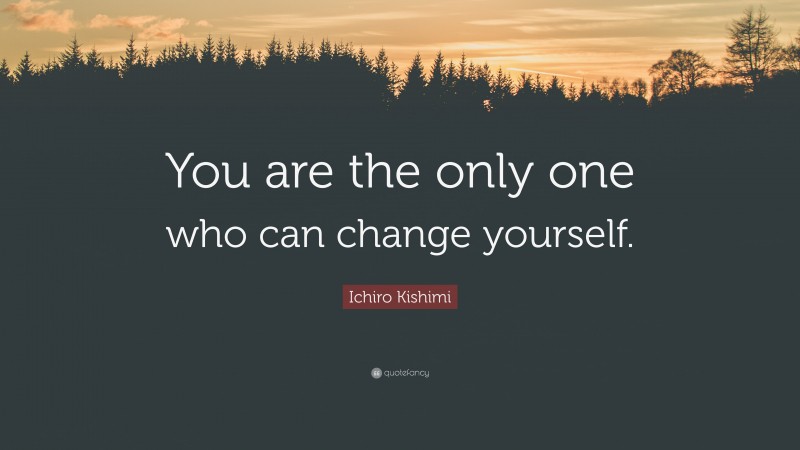 Ichiro Kishimi Quote: “You are the only one who can change yourself.”