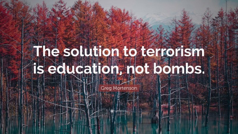 Greg Mortenson Quote: “The solution to terrorism is education, not bombs.”