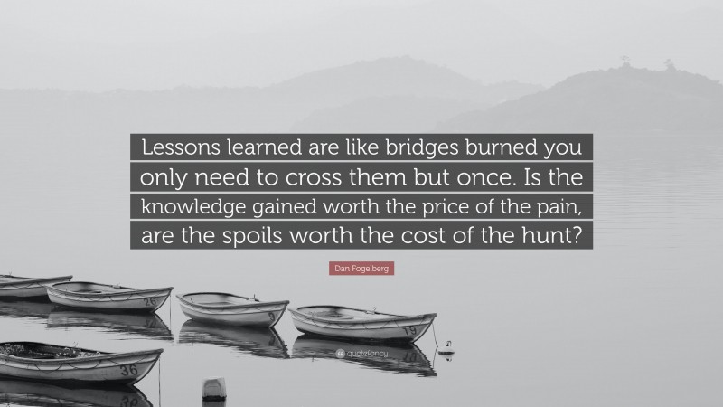 Dan Fogelberg Quote: “Lessons learned are like bridges burned you only need to cross them but once. Is the knowledge gained worth the price of the pain, are the spoils worth the cost of the hunt?”