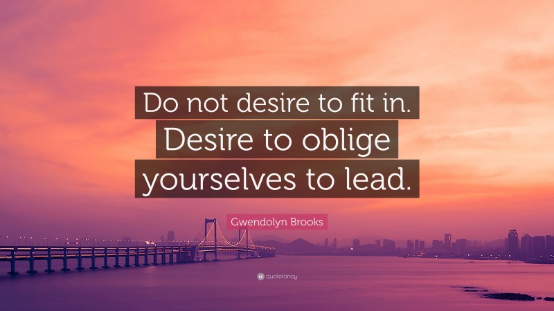 Gwendolyn Brooks Quote: “Do not desire to fit in. Desire to oblige yourselves to lead.”