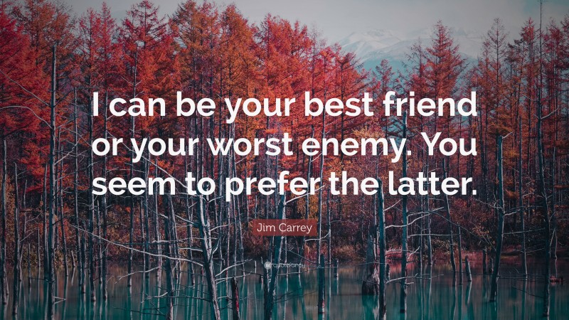 Jim Carrey Quote: “I can be your best friend or your worst enemy. You seem to prefer the latter.”