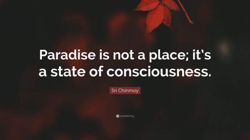 Sri Chinmoy Quote: “Paradise is not a place; it’s a state of consciousness.”