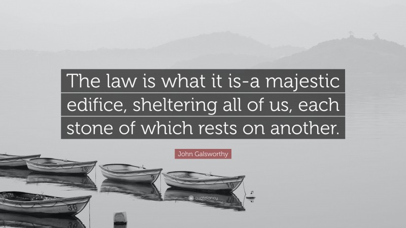 John Galsworthy Quote: “The law is what it is-a majestic edifice, sheltering all of us, each stone of which rests on another.”