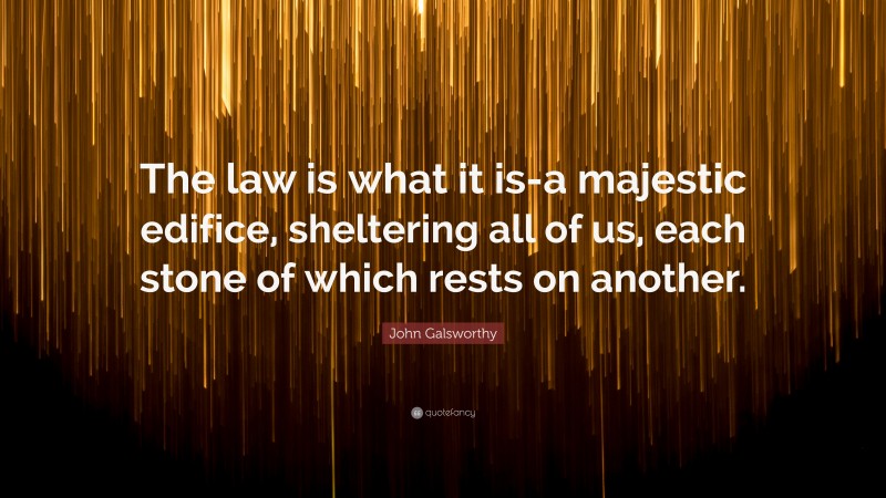 John Galsworthy Quote: “The law is what it is-a majestic edifice, sheltering all of us, each stone of which rests on another.”