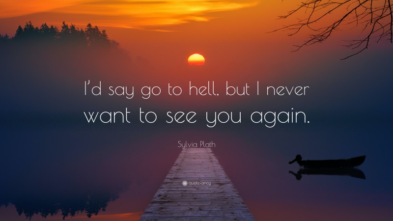 Sylvia Plath Quote: “I’d say go to hell, but I never want to see you again.”