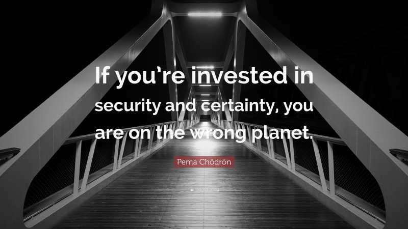 Pema Chödrön Quote: “If you’re invested in security and certainty, you are on the wrong planet.”