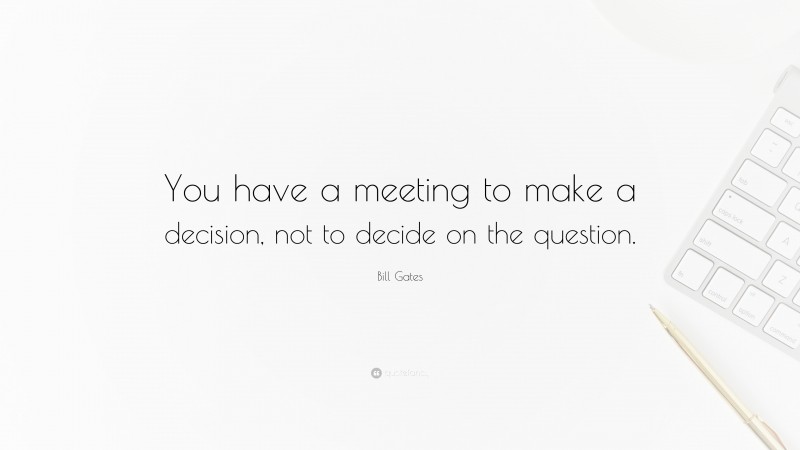 Bill Gates Quote: “You have a meeting to make a decision, not to decide on the question.”