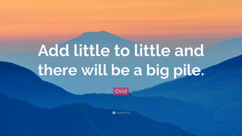 Ovid Quote: “Add little to little and there will be a big pile.”