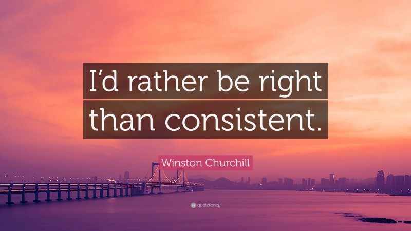 Winston Churchill Quote: “I’d rather be right than consistent.”