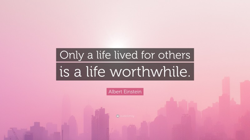 Albert Einstein Quote: “Only a life lived for others is a life worthwhile.”