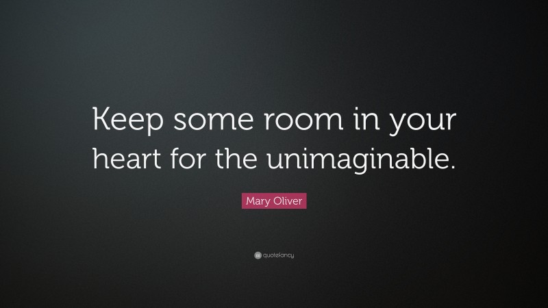 Mary Oliver Quote: “Keep some room in your heart for the unimaginable.”