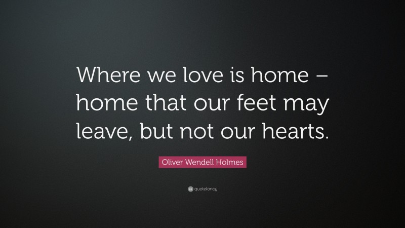 Oliver Wendell Holmes Quote: “Where we love is home – home that our feet may leave, but not our hearts.”