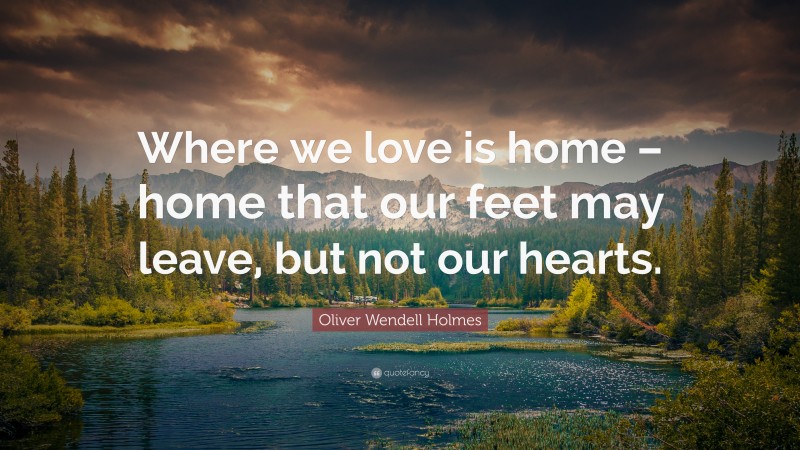 Oliver Wendell Holmes Quote: “Where we love is home – home that our feet may leave, but not our hearts.”