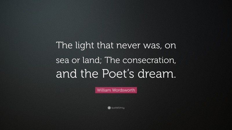 William Wordsworth Quote: “The light that never was, on sea or land; The consecration, and the Poet’s dream.”