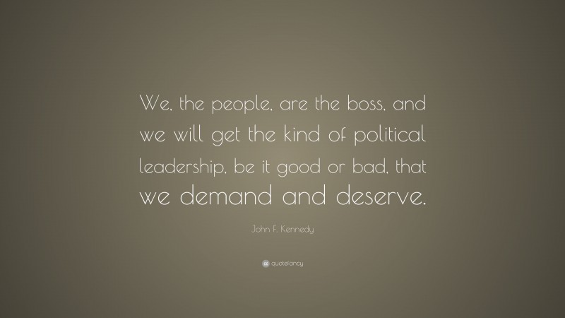 John F. Kennedy Quote: “We, the people, are the boss, and we will get the kind of political leadership, be it good or bad, that we demand and deserve.”