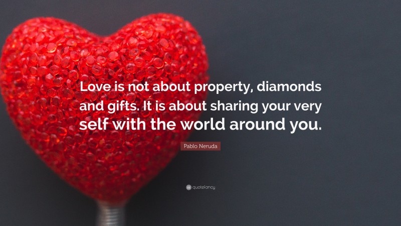 Pablo Neruda Quote: “Love is not about property, diamonds and gifts. It is about sharing your very self with the world around you.”