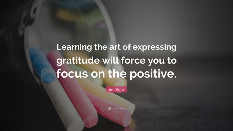 Jim Rohn Quote: “Learning the art of expressing gratitude will force you to focus on the positive.”