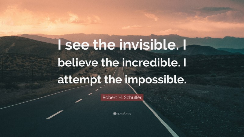 Robert H. Schuller Quote: “I see the invisible. I believe the incredible. I attempt the impossible.”
