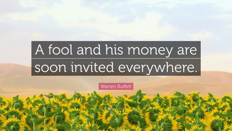 Warren Buffett Quote: “A fool and his money are soon invited everywhere.”