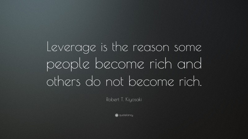Robert T. Kiyosaki Quote: “Leverage is the reason some people become rich and others do not become rich.”