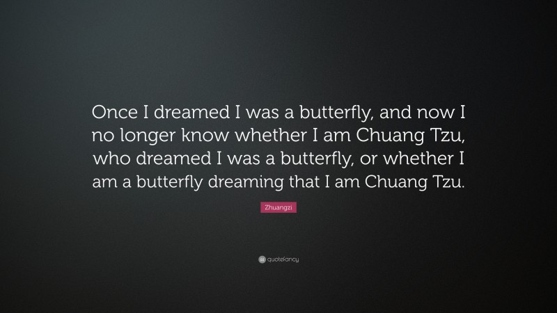 Zhuangzi Quote: “Once I dreamed I was a butterfly, and now I no longer know whether I am Chuang Tzu, who dreamed I was a butterfly, or whether I am a butterfly dreaming that I am Chuang Tzu.”