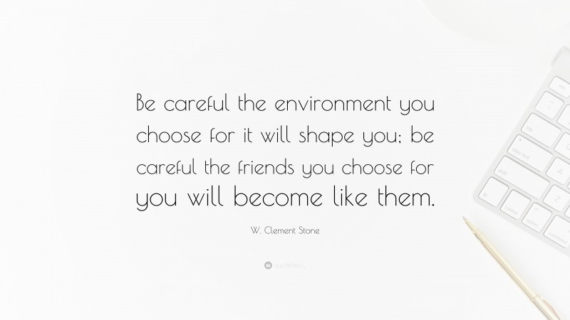 W. Clement Stone Quote: “Be careful the environment you choose for it will shape you; be careful the friends you choose for you will become like them.”
