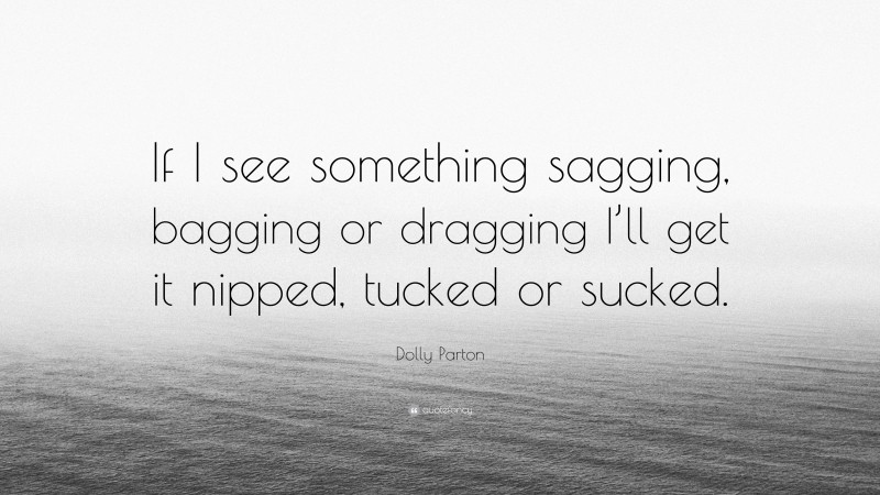 Dolly Parton Quote: “If I see something sagging, bagging or dragging I’ll get it nipped, tucked or sucked.”