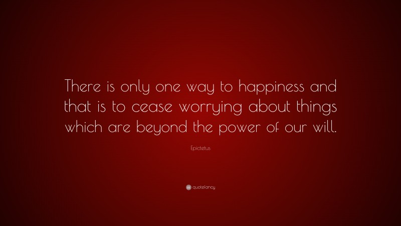 Epictetus Quote: “There is only one way to happiness and that is to cease worrying about things which are beyond the power of our will.”