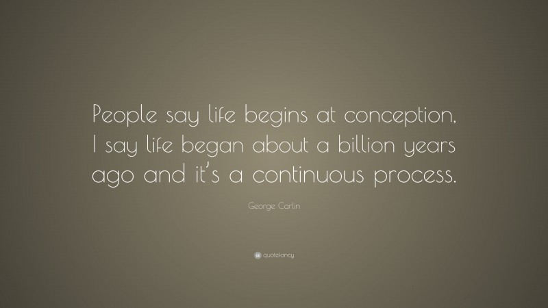 George Carlin Quote: “People say life begins at conception, I say life began about a billion years ago and it’s a continuous process.”