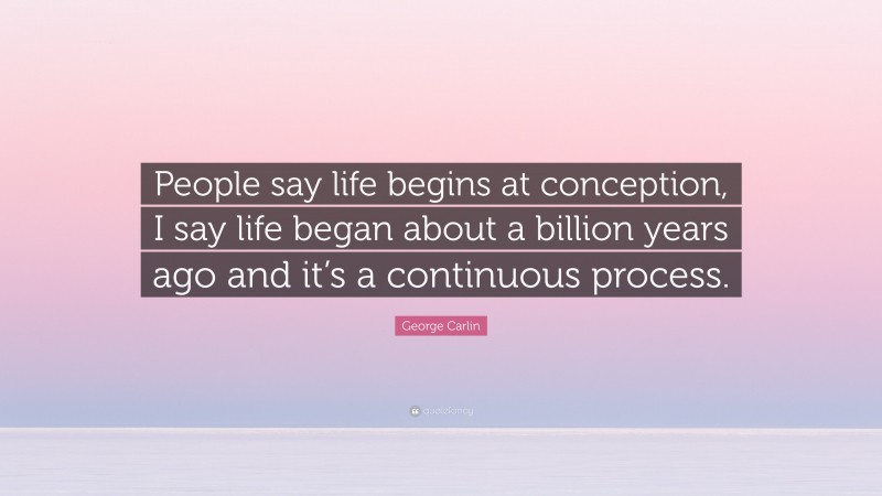 George Carlin Quote: “People say life begins at conception, I say life began about a billion years ago and it’s a continuous process.”