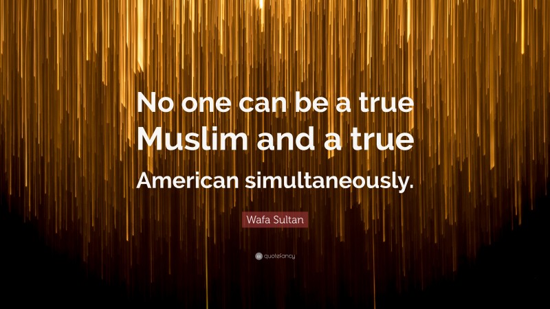 Wafa Sultan Quote: “No one can be a true Muslim and a true American simultaneously.”